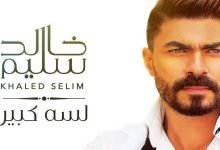 كلمات اغنية لسه كبير خالد سليم